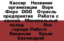 Кассир › Название организации ­ Ворк Форс, ООО › Отрасль предприятия ­ Работа с кассой › Минимальный оклад ­ 28 000 - Все города Работа » Вакансии   . Крым,Бахчисарай